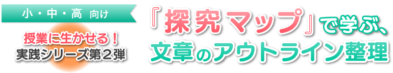 ～授業に生かせる！実践シリーズ第２弾～『探究マップ』で学ぶ、文章のアウトライン整理