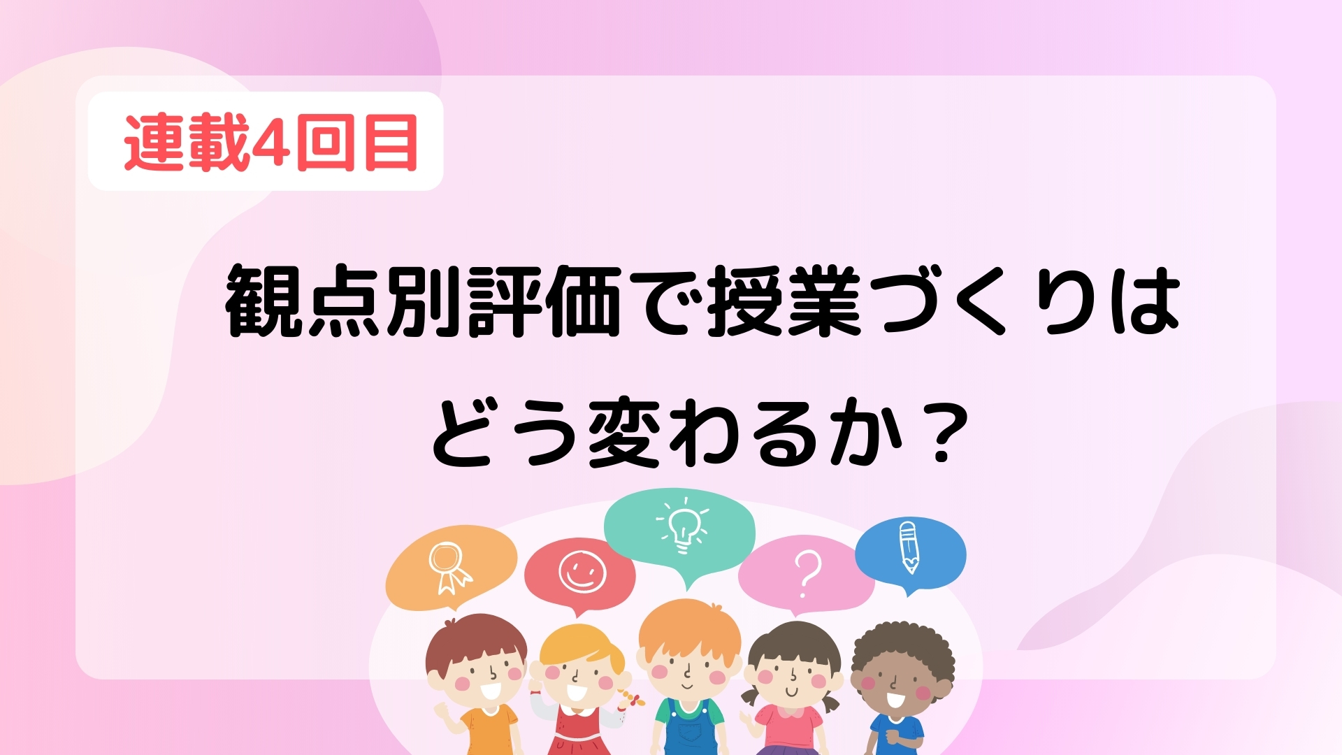 【第4回】観点別評価で授業づくりはどう変わるか？