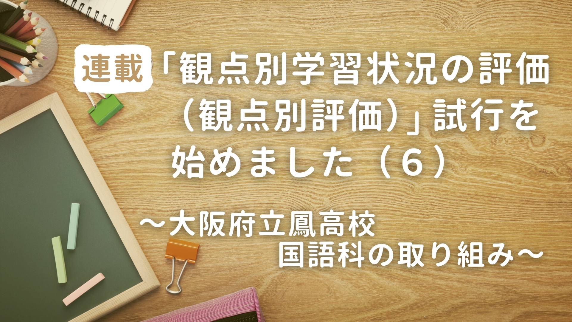 「観点別学習状況の評価（観点別評価）」試行を始めました（６）　～大阪府立鳳高校 国語科の取り組み～