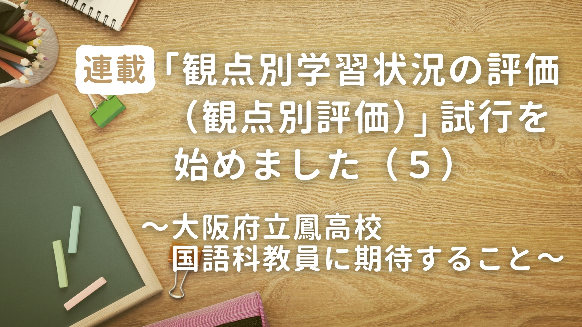 「観点別学習状況の評価（観点別評価）」試行を始めました（５）　～大阪府立鳳高校 国語科教員に期待すること～