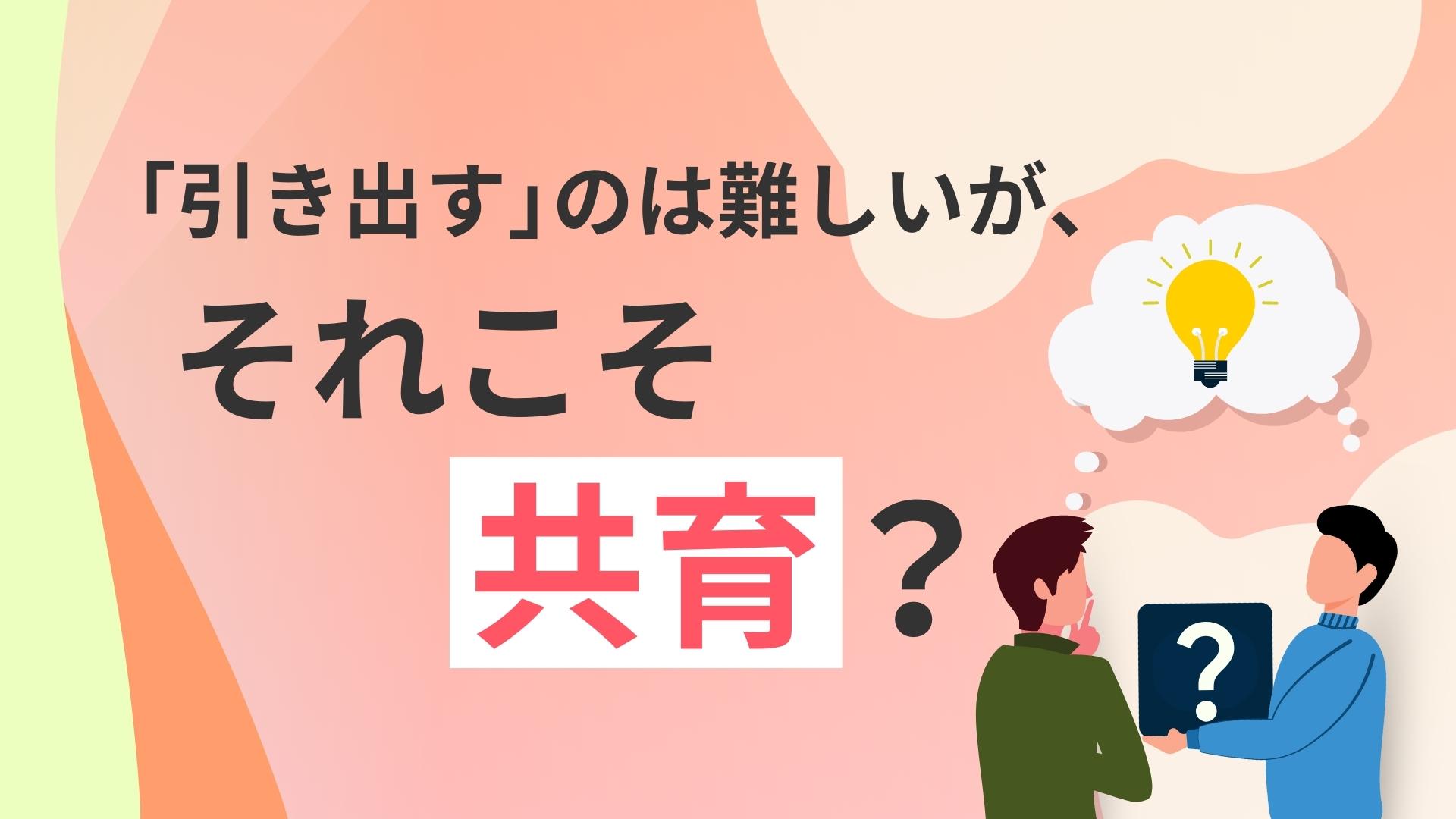 「引き出す」のは難しいが、それこそ共育？